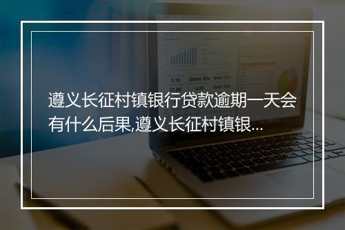 遵义长征村镇银行贷款逾期一天会有什么后果,遵义长征村镇银行贷款逾期如何处理