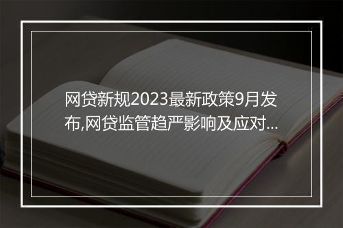 网贷新规2023最新政策9月发布,网贷监管趋严影响及应对措施
