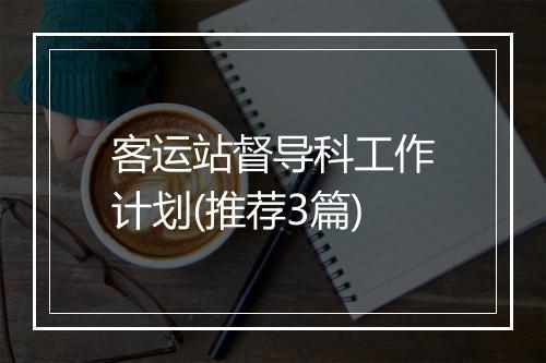 客运站督导科工作计划(推荐3篇)