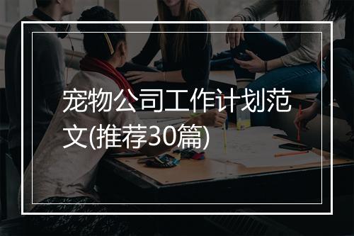 宠物公司工作计划范文(推荐30篇)