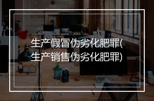 生产假冒伪劣化肥罪(生产销售伪劣化肥罪)