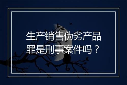 生产销售伪劣产品罪是刑事案件吗？
