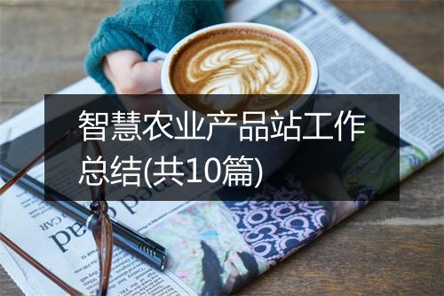智慧农业产品站工作总结(共10篇)
