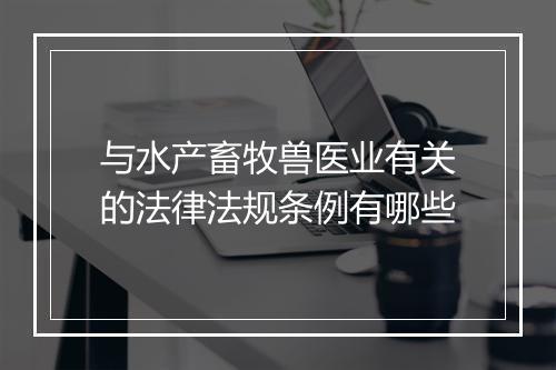 与水产畜牧兽医业有关的法律法规条例有哪些