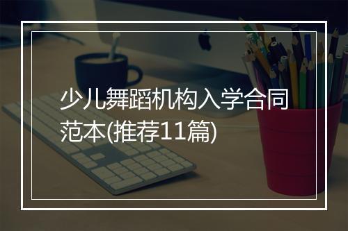 少儿舞蹈机构入学合同范本(推荐11篇)