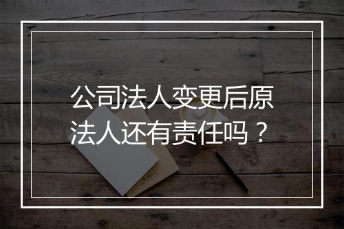 公司法人变更后原法人还有责任吗？
