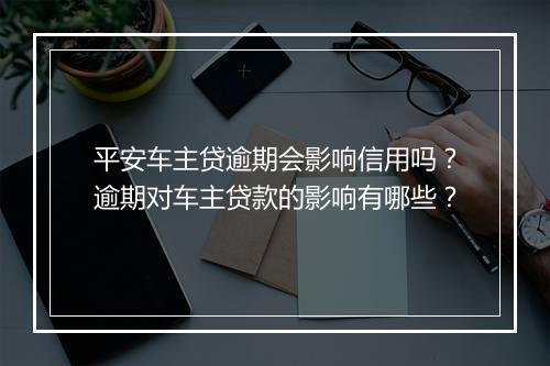 平安车主贷逾期会影响信用吗？逾期对车主贷款的影响有哪些？