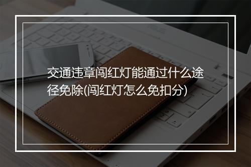 交通违章闯红灯能通过什么途径免除(闯红灯怎么免扣分)