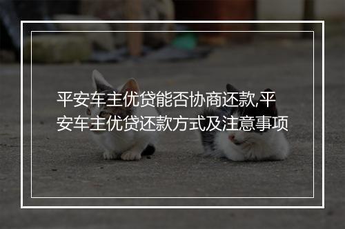 平安车主优贷能否协商还款,平安车主优贷还款方式及注意事项