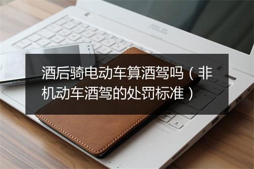 酒后骑电动车算酒驾吗（非机动车酒驾的处罚标准）