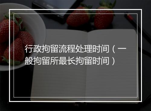 行政拘留流程处理时间（一般拘留所最长拘留时间）