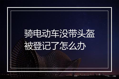 骑电动车没带头盔被登记了怎么办
