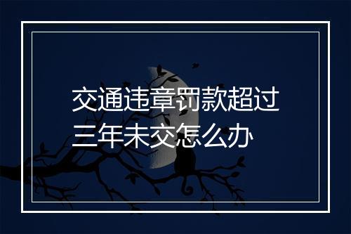 交通违章罚款超过三年未交怎么办