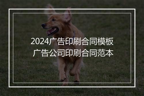 2024广告印刷合同模板 广告公司印刷合同范本