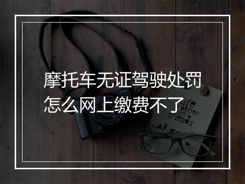摩托车无证驾驶处罚怎么网上缴费不了