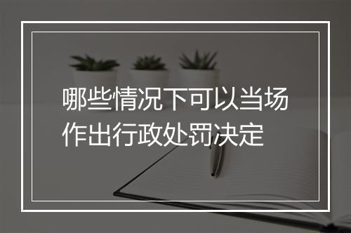 哪些情况下可以当场作出行政处罚决定