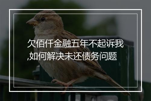 欠佰仟金融五年不起诉我,如何解决未还债务问题