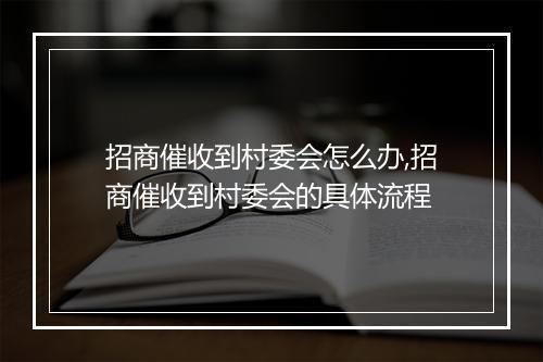招商催收到村委会怎么办,招商催收到村委会的具体流程
