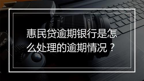 惠民贷逾期银行是怎么处理的逾期情况？