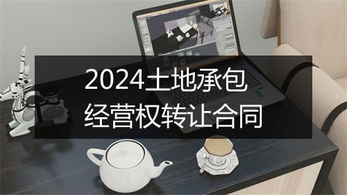 2024土地承包经营权转让合同