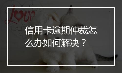信用卡逾期仲裁怎么办如何解决？