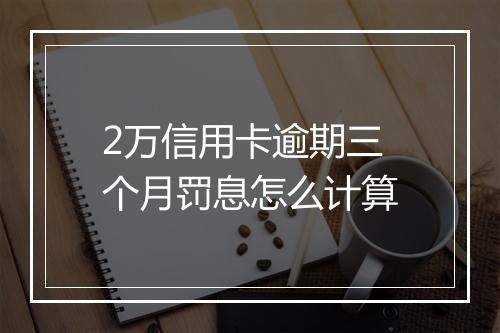 2万信用卡逾期三个月罚息怎么计算