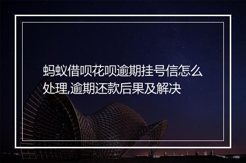 蚂蚁借呗花呗逾期挂号信怎么处理,逾期还款后果及解决