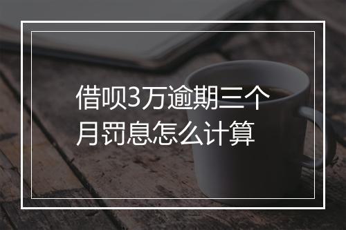 借呗3万逾期三个月罚息怎么计算