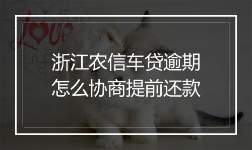 浙江农信车贷逾期怎么协商提前还款