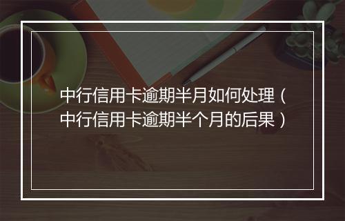中行信用卡逾期半月如何处理（中行信用卡逾期半个月的后果）