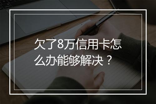 欠了8万信用卡怎么办能够解决？