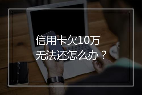 信用卡欠10万无法还怎么办？