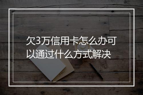 欠3万信用卡怎么办可以通过什么方式解决