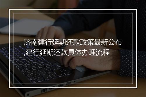 济南建行延期还款政策最新公布,建行延期还款具体办理流程