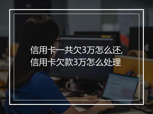 信用卡一共欠3万怎么还,信用卡欠款3万怎么处理