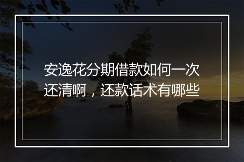 安逸花分期借款如何一次还清啊，还款话术有哪些