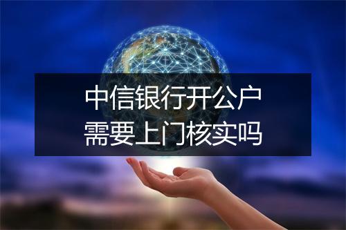 中信银行开公户需要上门核实吗
