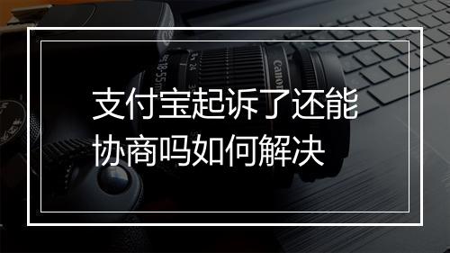 支付宝起诉了还能协商吗如何解决