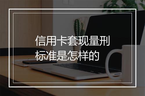 信用卡套现量刑标准是怎样的
