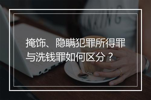 掩饰、隐瞒犯罪所得罪与洗钱罪如何区分？