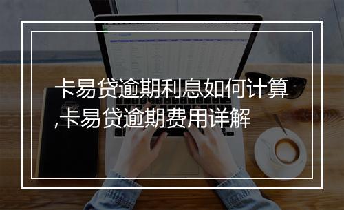 卡易贷逾期利息如何计算,卡易贷逾期费用详解