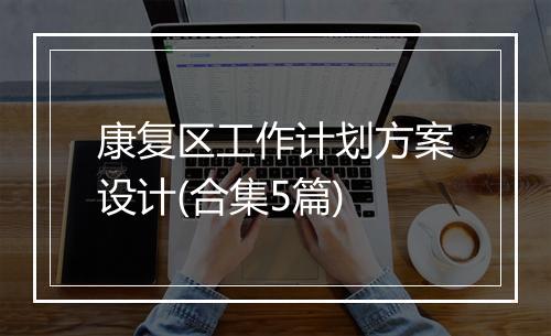 康复区工作计划方案设计(合集5篇)