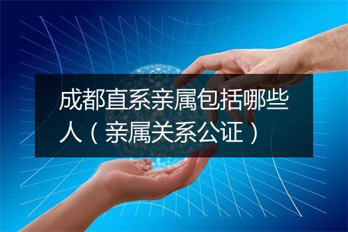 成都直系亲属包括哪些人（亲属关系公证）