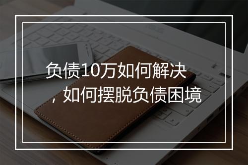 负债10万如何解决，如何摆脱负债困境