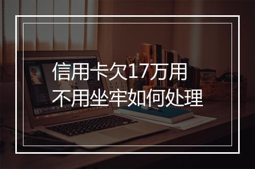 信用卡欠17万用不用坐牢如何处理
