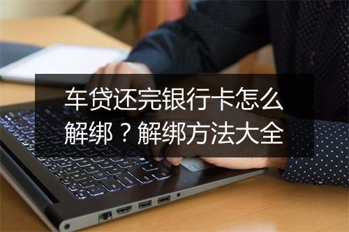 车贷还完银行卡怎么解绑？解绑方法大全