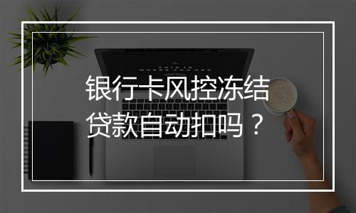 银行卡风控冻结贷款自动扣吗？