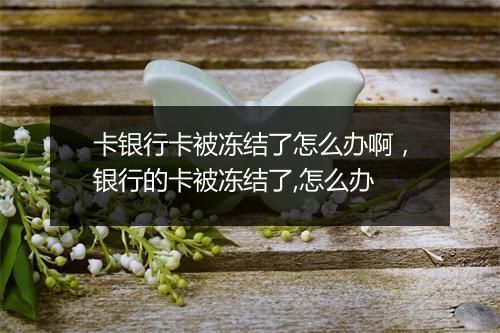卡银行卡被冻结了怎么办啊，银行的卡被冻结了,怎么办