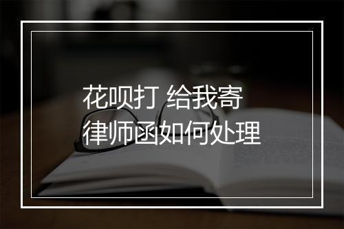花呗打 给我寄律师函如何处理