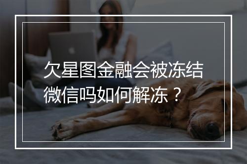 欠星图金融会被冻结微信吗如何解冻？